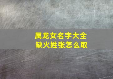 属龙女名字大全 缺火姓张怎么取